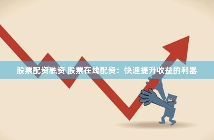 股票配资融资 股票在线配资：快速提升收益的利器