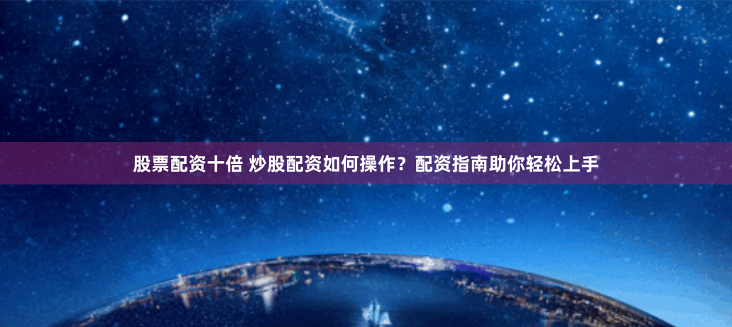 股票配资十倍 炒股配资如何操作？配资指南助你轻松上手