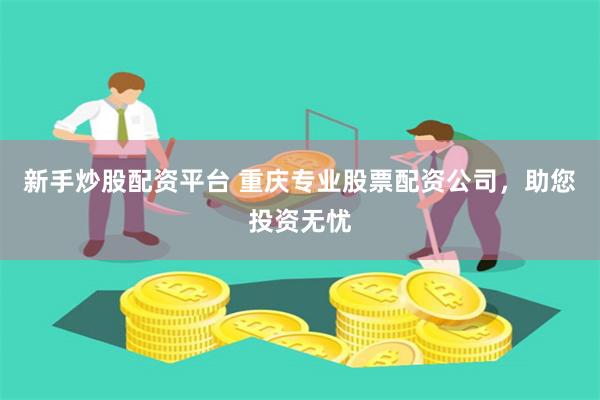 新手炒股配资平台 重庆专业股票配资公司，助您投资无忧