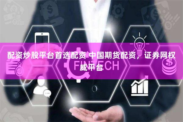配资炒股平台首选配资 中国期货配资，证券网权威平台