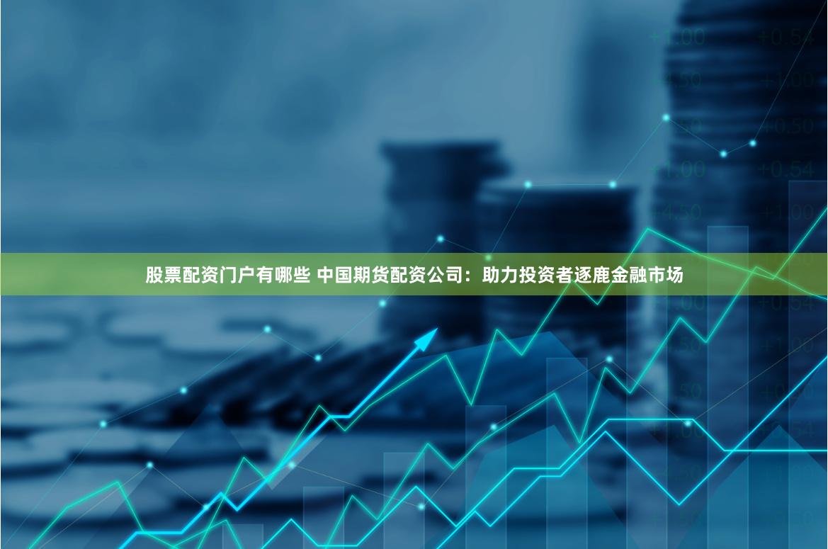 股票配资门户有哪些 中国期货配资公司：助力投资者逐鹿金融市场