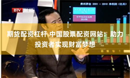 期货配资杠杆 中国股票配资网站：助力投资者实现财富梦想