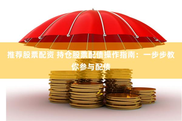 推荐股票配资 持仓股票配债操作指南：一步步教你参与配债
