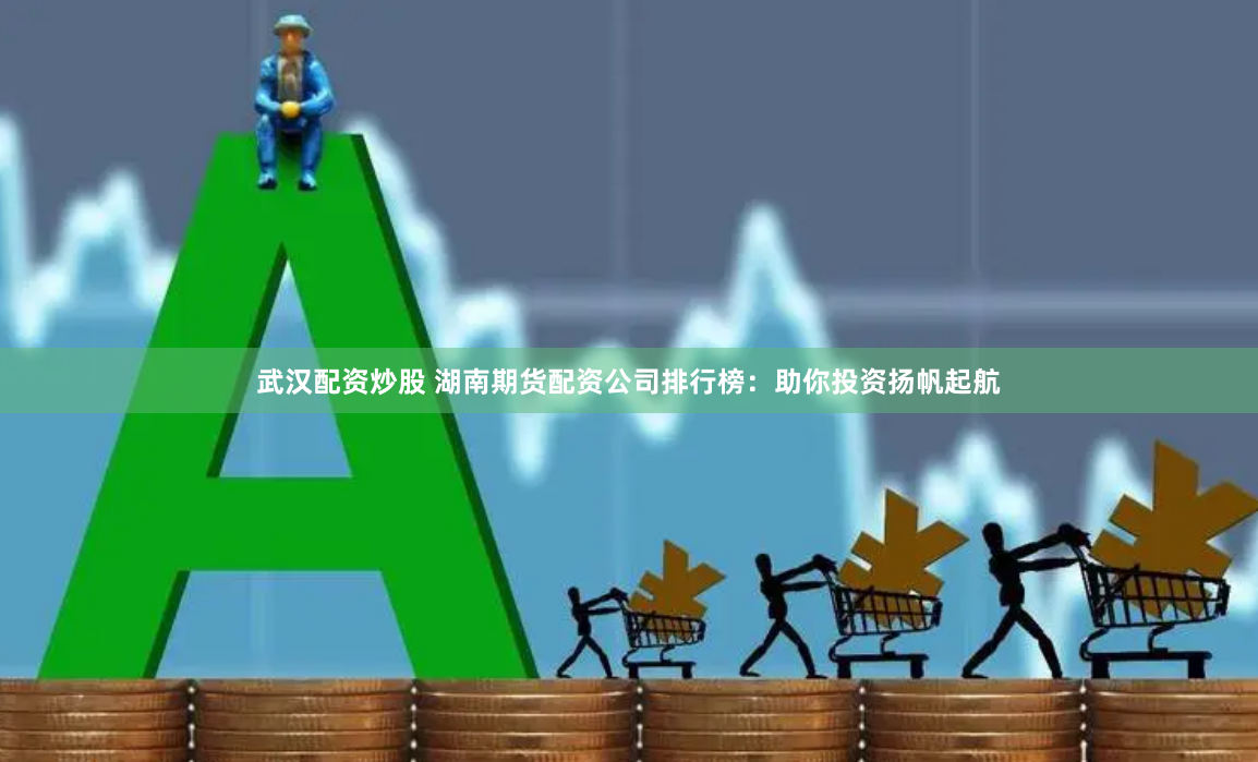 武汉配资炒股 湖南期货配资公司排行榜：助你投资扬帆起航