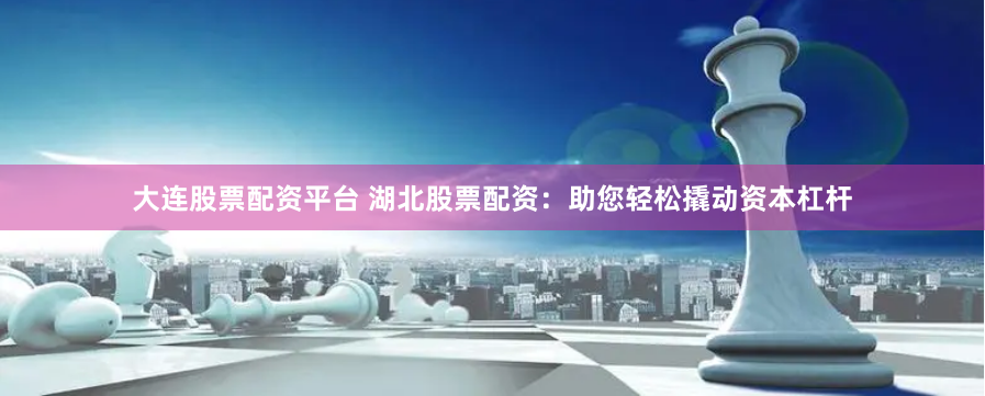 大连股票配资平台 湖北股票配资：助您轻松撬动资本杠杆