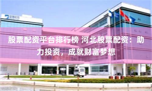股票配资平台排行榜 河北股票配资：助力投资，成就财富梦想