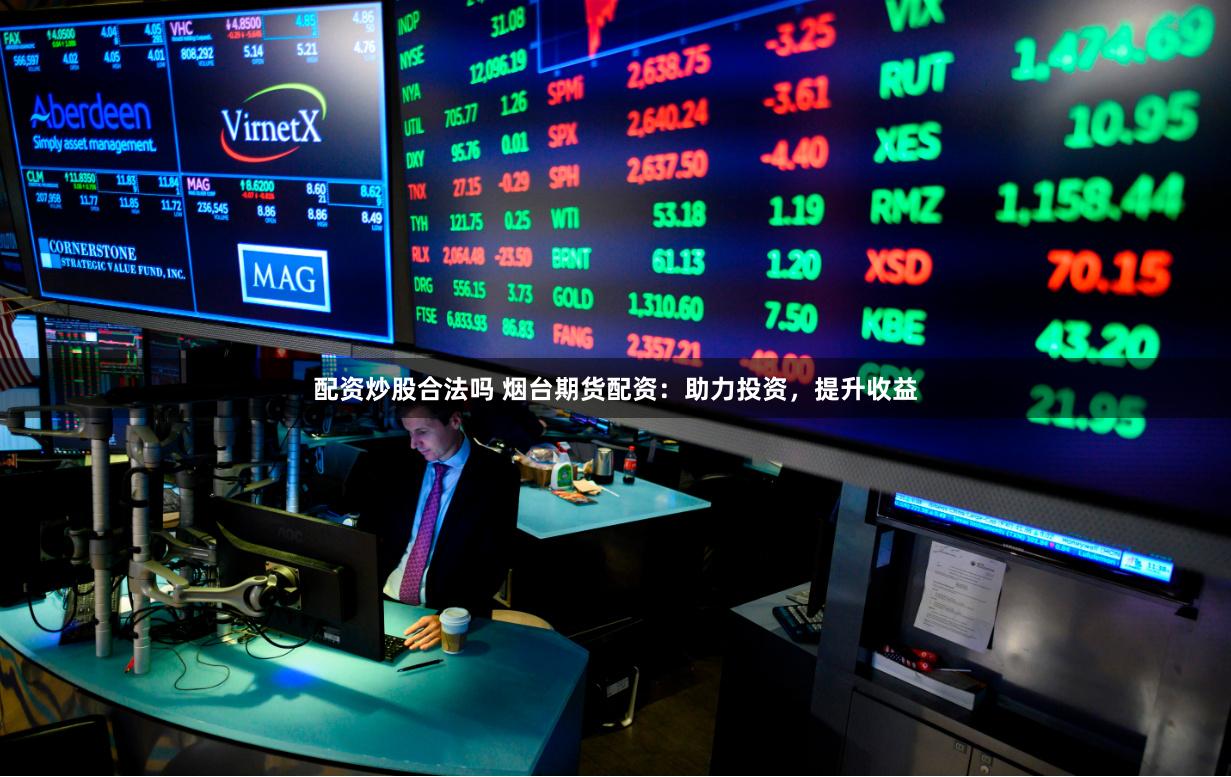 配资炒股合法吗 烟台期货配资：助力投资，提升收益