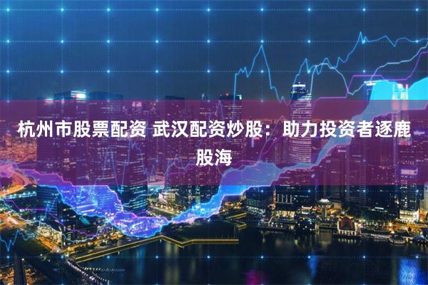 杭州市股票配资 武汉配资炒股：助力投资者逐鹿股海
