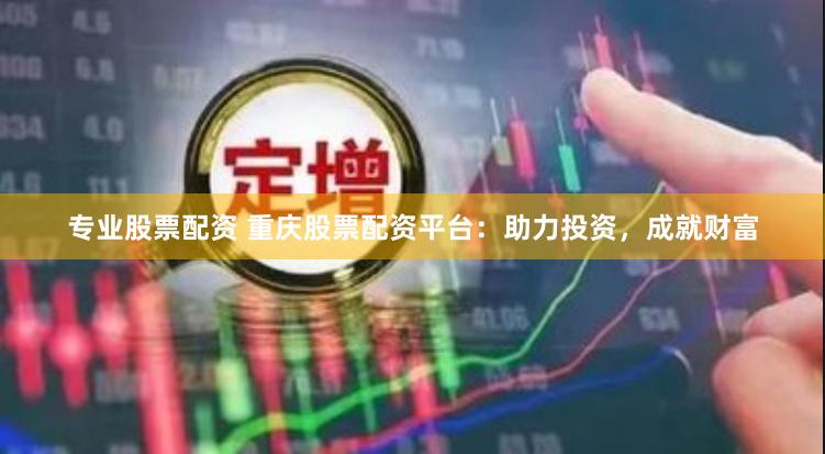 专业股票配资 重庆股票配资平台：助力投资，成就财富