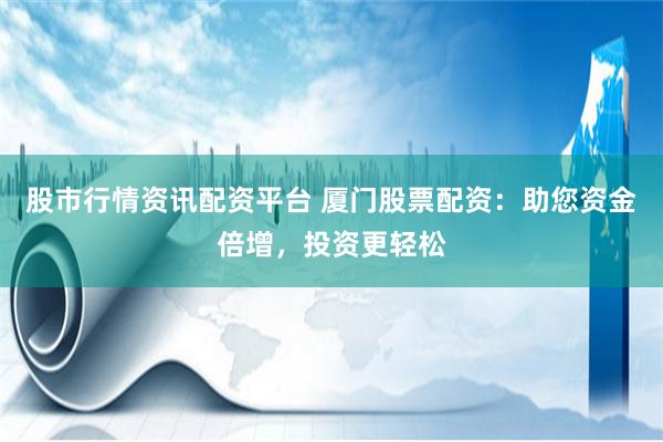 股市行情资讯配资平台 厦门股票配资：助您资金倍增，投资更轻松