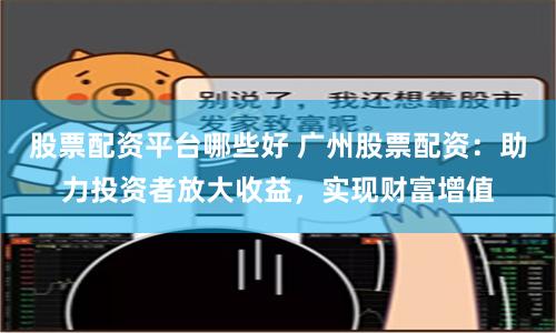 股票配资平台哪些好 广州股票配资：助力投资者放大收益，实现财富增值