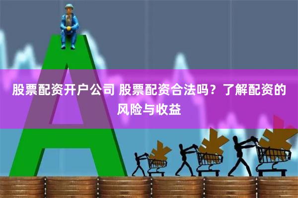 股票配资开户公司 股票配资合法吗？了解配资的风险与收益