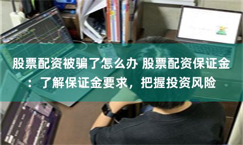 股票配资被骗了怎么办 股票配资保证金：了解保证金要求，把握投资风险