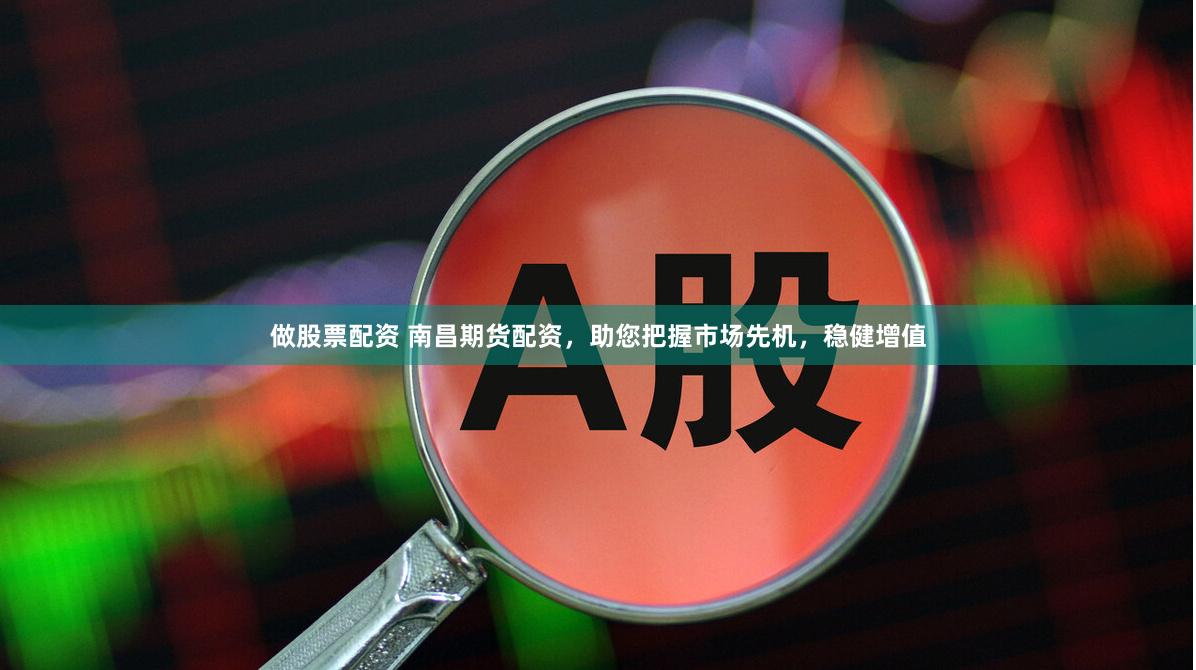 做股票配资 南昌期货配资，助您把握市场先机，稳健增值