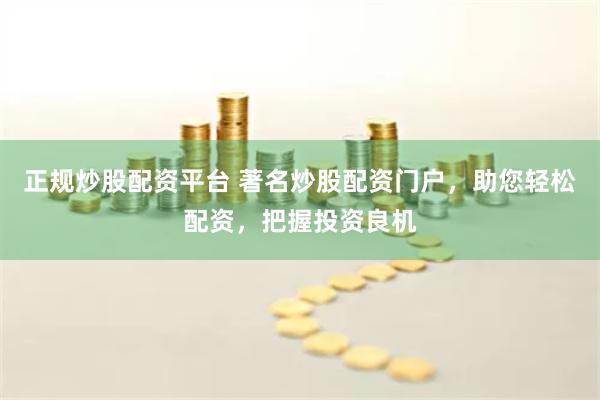 正规炒股配资平台 著名炒股配资门户，助您轻松配资，把握投资良机