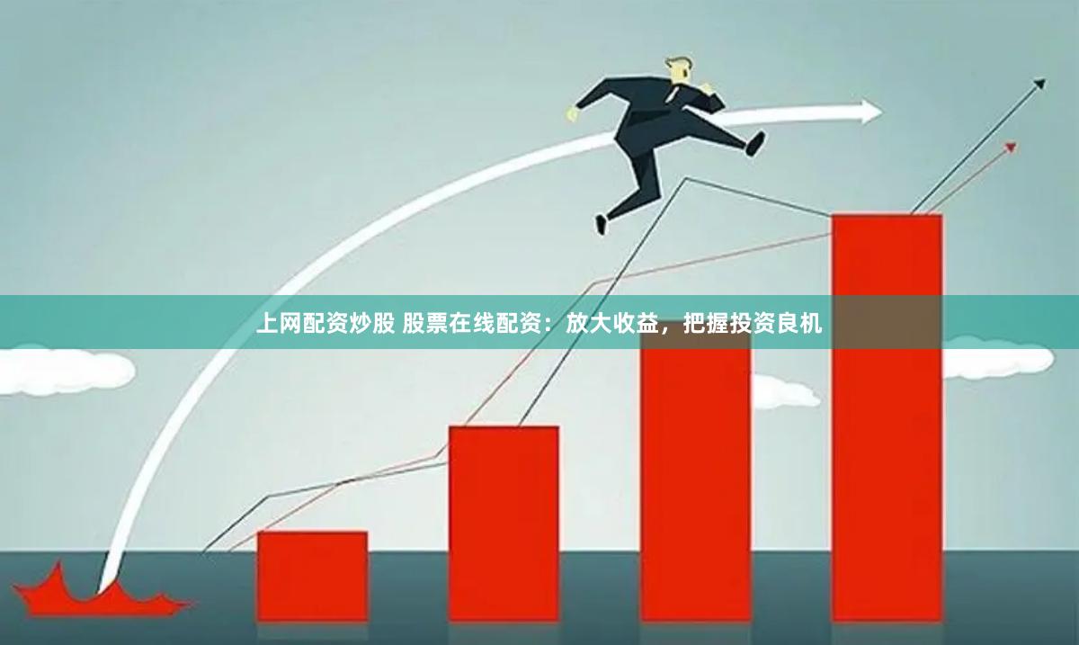 上网配资炒股 股票在线配资：放大收益，把握投资良机