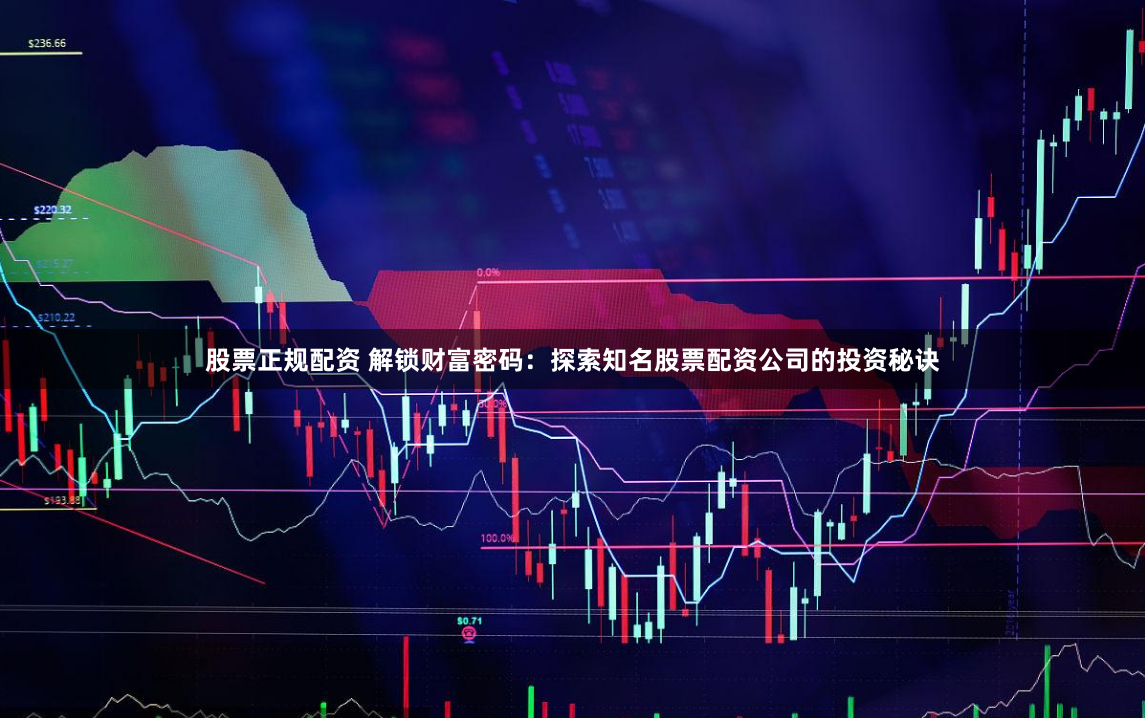 股票正规配资 解锁财富密码：探索知名股票配资公司的投资秘诀