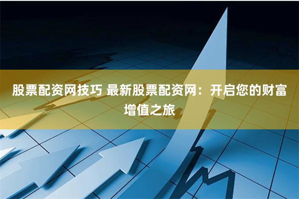 股票配资网技巧 最新股票配资网：开启您的财富增值之旅