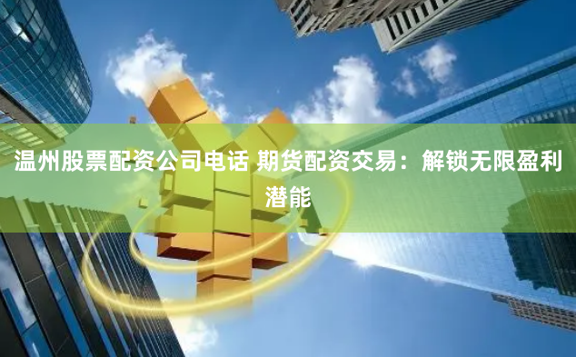 温州股票配资公司电话 期货配资交易：解锁无限盈利潜能