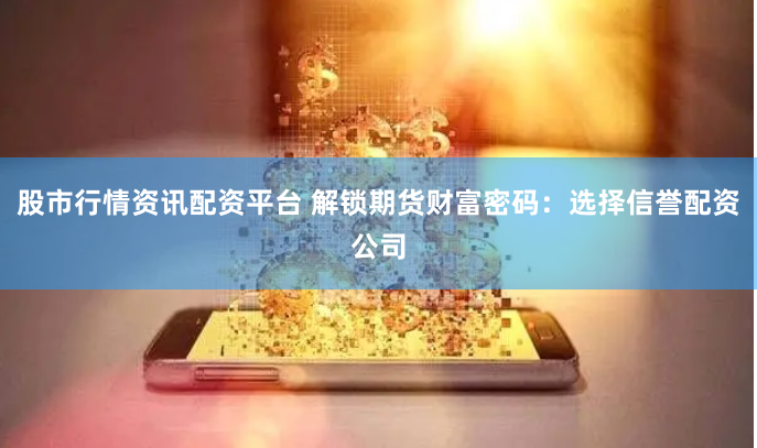 股市行情资讯配资平台 解锁期货财富密码：选择信誉配资公司