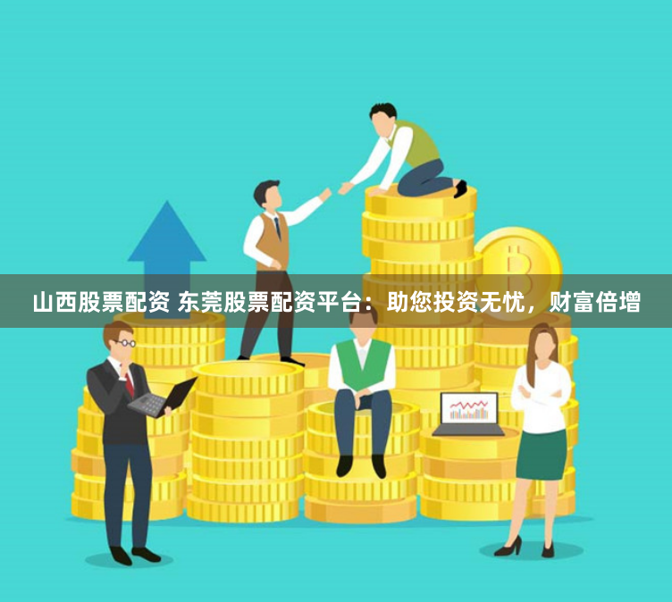 山西股票配资 东莞股票配资平台：助您投资无忧，财富倍增