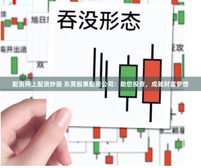 配资网上配资炒股 东莞股票配资公司：助您投资，成就财富梦想