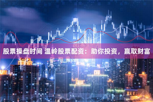 股票操盘时间 温岭股票配资：助你投资，赢取财富