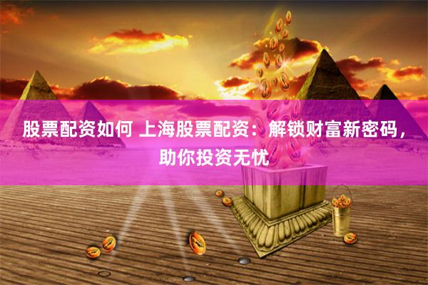 股票配资如何 上海股票配资：解锁财富新密码，助你投资无忧