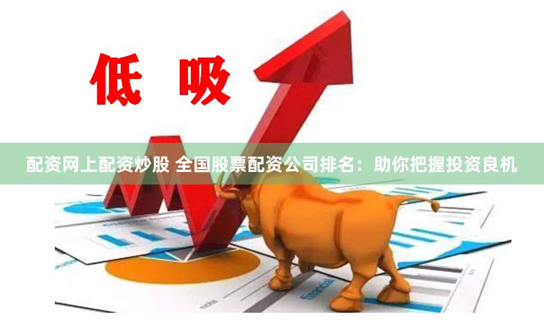 配资网上配资炒股 全国股票配资公司排名：助你把握投资良机