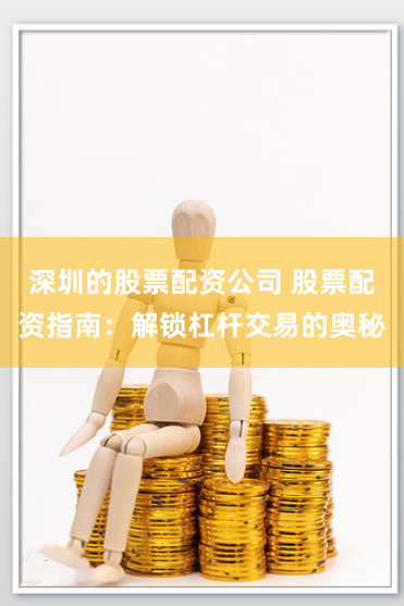 深圳的股票配资公司 股票配资指南：解锁杠杆交易的奥秘