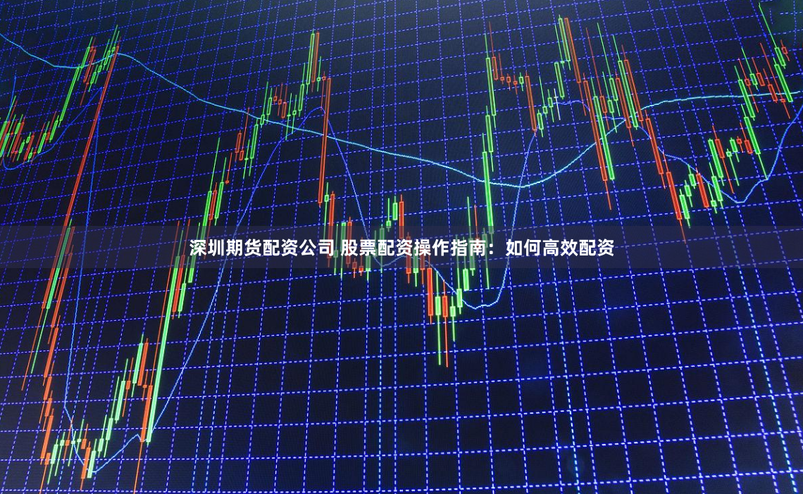 深圳期货配资公司 股票配资操作指南：如何高效配资