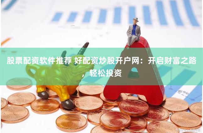 股票配资软件推荐 好配资炒股开户网：开启财富之路，轻松投资