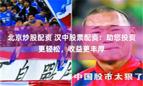 北京炒股配资 汉中股票配资：助您投资更轻松，收益更丰厚