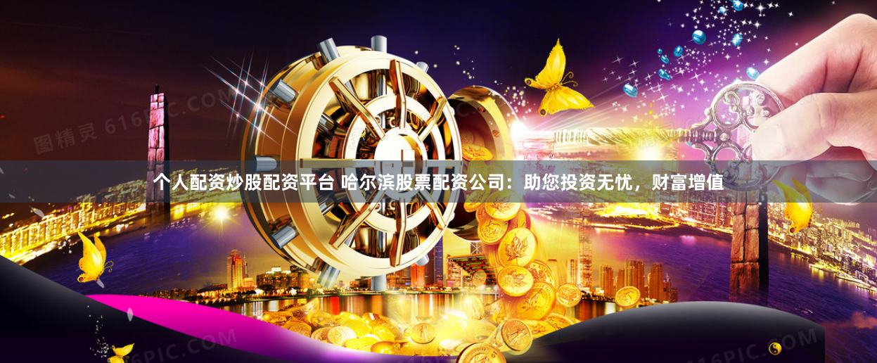 个人配资炒股配资平台 哈尔滨股票配资公司：助您投资无忧，财富增值