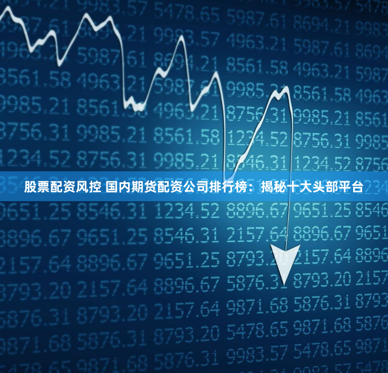 股票配资风控 国内期货配资公司排行榜：揭秘十大头部平台