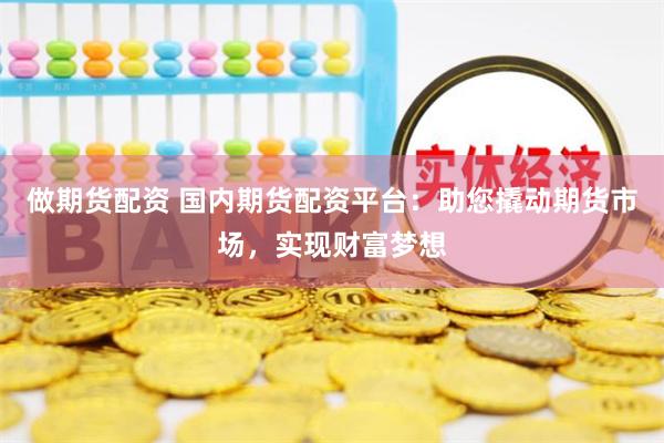 做期货配资 国内期货配资平台：助您撬动期货市场，实现财富梦想