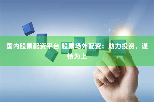 国内股票配资平台 股票场外配资：助力投资，谨慎为上