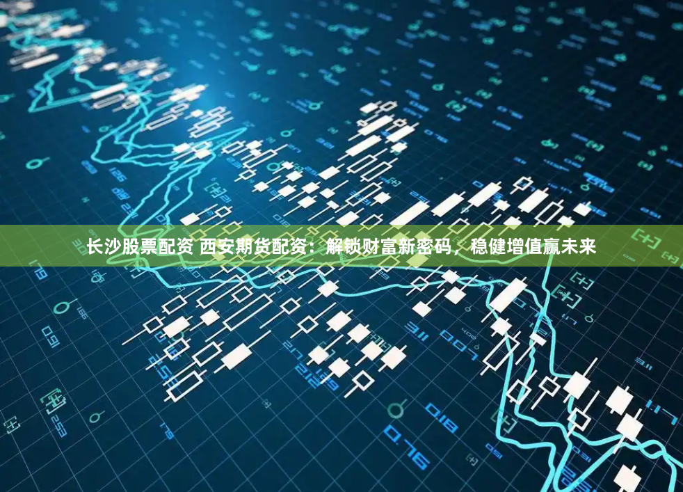 长沙股票配资 西安期货配资：解锁财富新密码，稳健增值赢未来