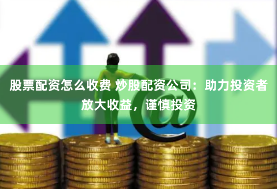 股票配资怎么收费 炒股配资公司：助力投资者放大收益，谨慎投资