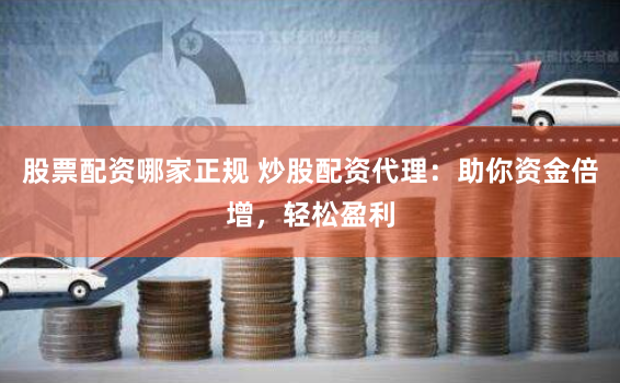 股票配资哪家正规 炒股配资代理：助你资金倍增，轻松盈利