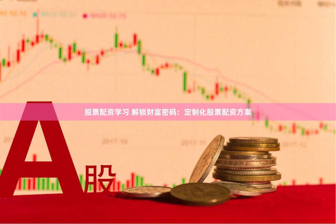 股票配资学习 解锁财富密码：定制化股票配资方案
