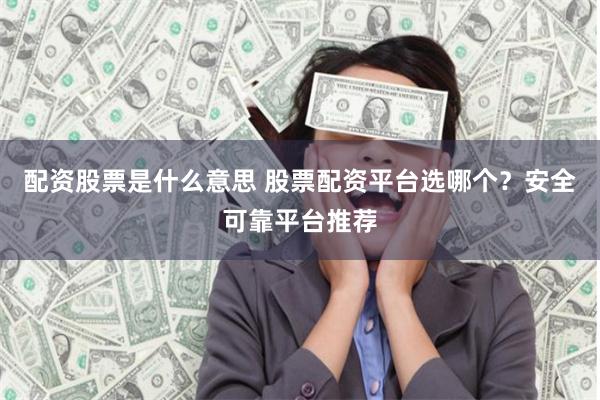 配资股票是什么意思 股票配资平台选哪个？安全可靠平台推荐
