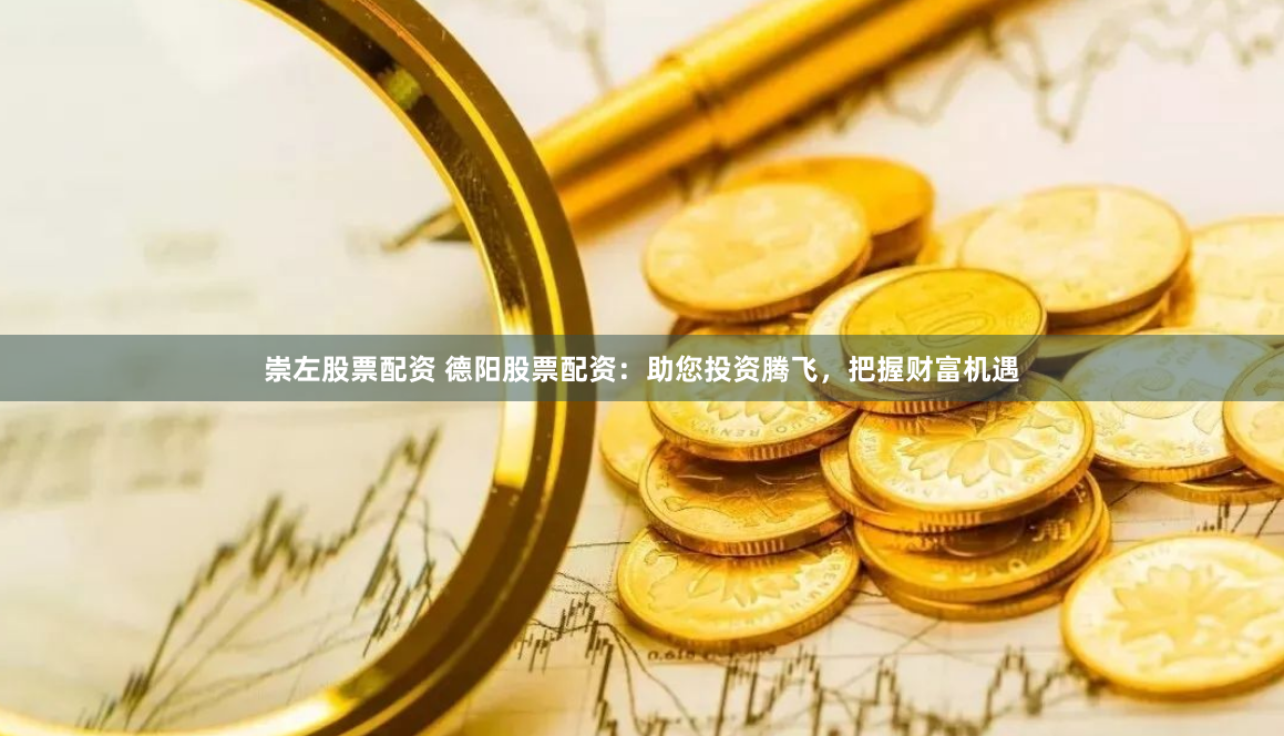 崇左股票配资 德阳股票配资：助您投资腾飞，把握财富机遇