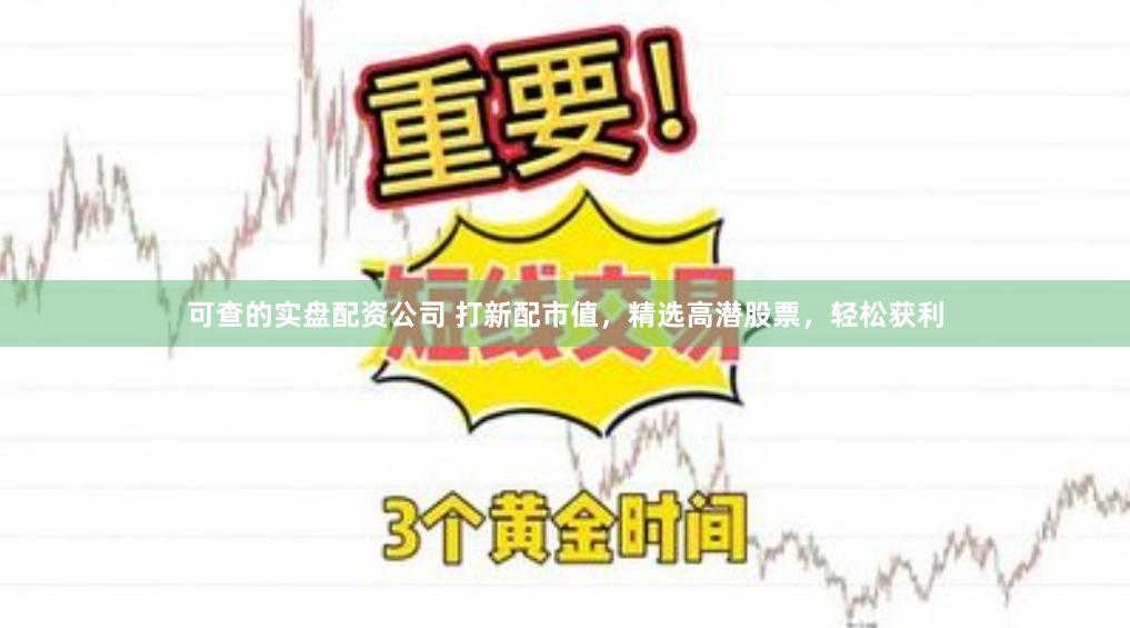 可查的实盘配资公司 打新配市值，精选高潜股票，轻松获利