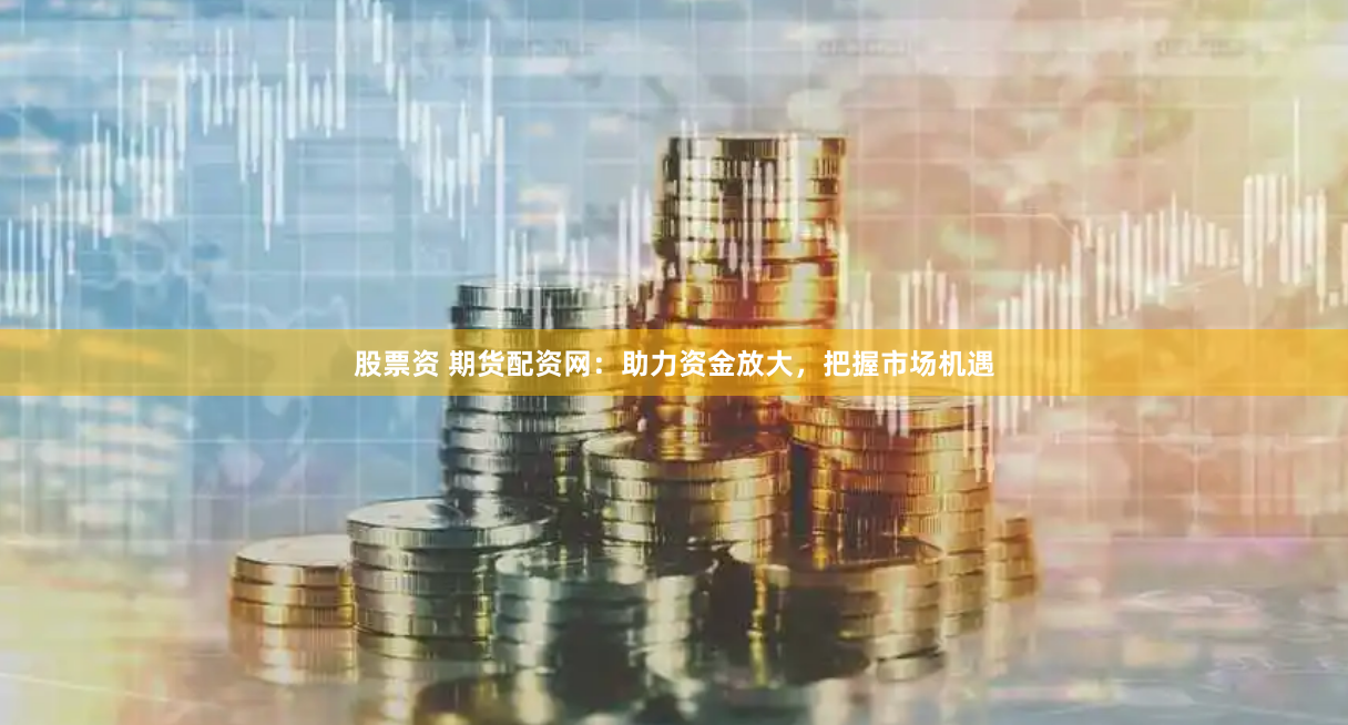 股票资 期货配资网：助力资金放大，把握市场机遇