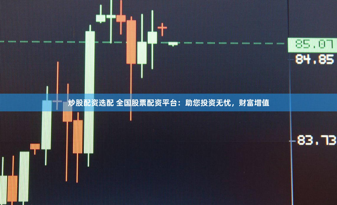 炒股配资选配 全国股票配资平台：助您投资无忧，财富增值