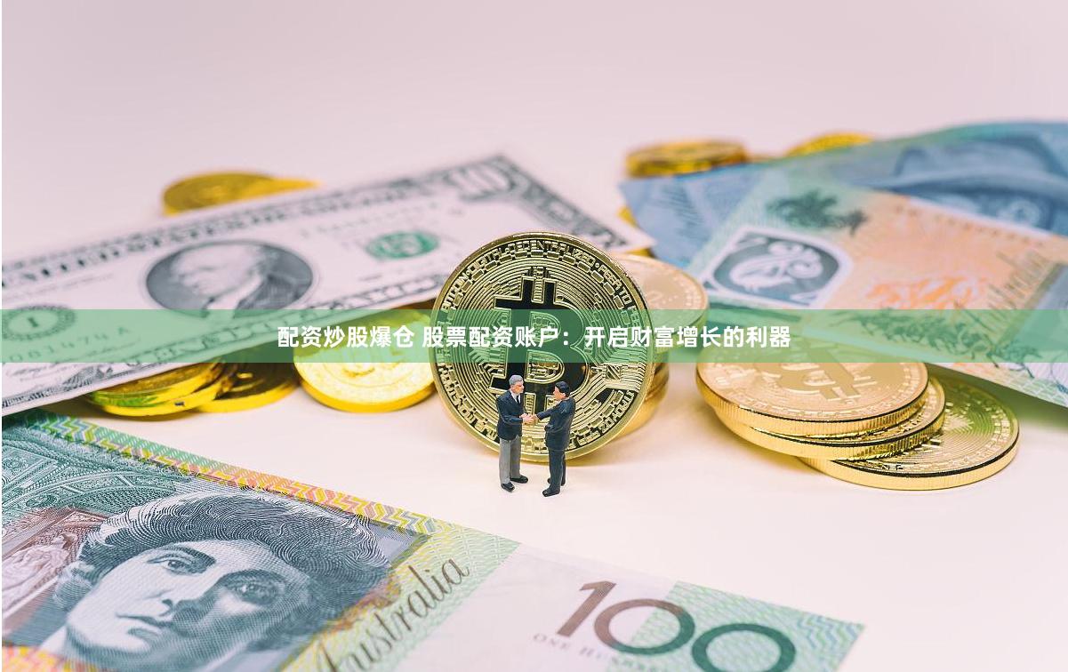 配资炒股爆仓 股票配资账户：开启财富增长的利器