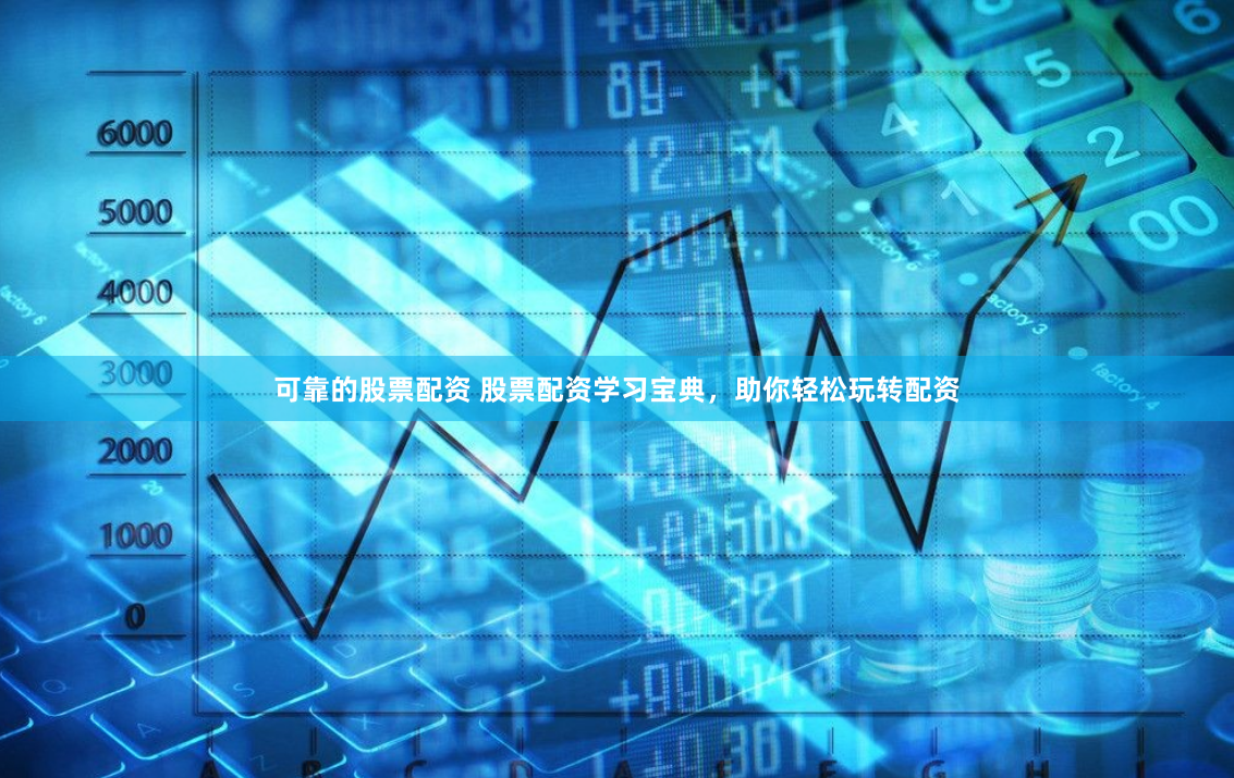 可靠的股票配资 股票配资学习宝典，助你轻松玩转配资