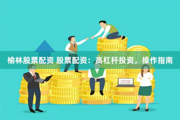 榆林股票配资 股票配资：高杠杆投资，操作指南