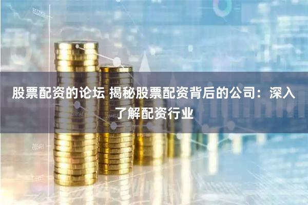 股票配资的论坛 揭秘股票配资背后的公司：深入了解配资行业